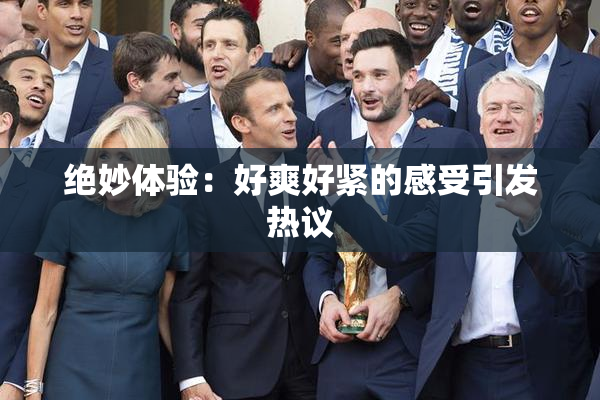 绝妙体验：好爽好紧的感受引发热议