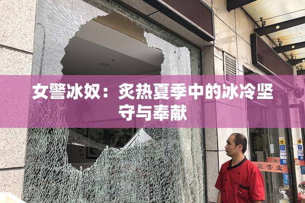女警冰奴：炙热夏季中的冰冷坚守与奉献