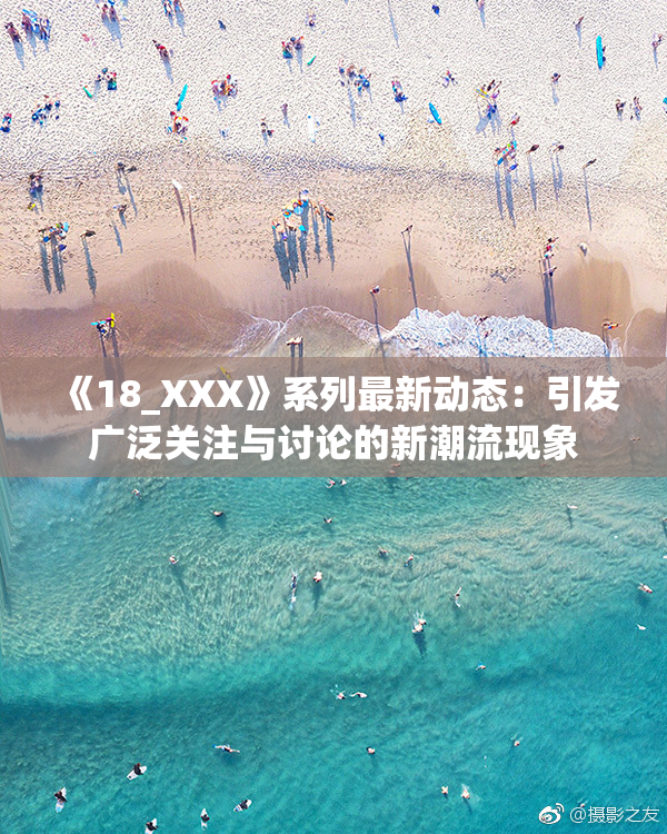 《18_XXX》系列最新动态：引发广泛关注与讨论的新潮流现象