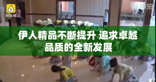 伊人精品不断提升 追求卓越品质的全新发展