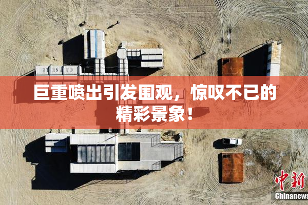 巨重喷出引发围观，惊叹不已的精彩景象！