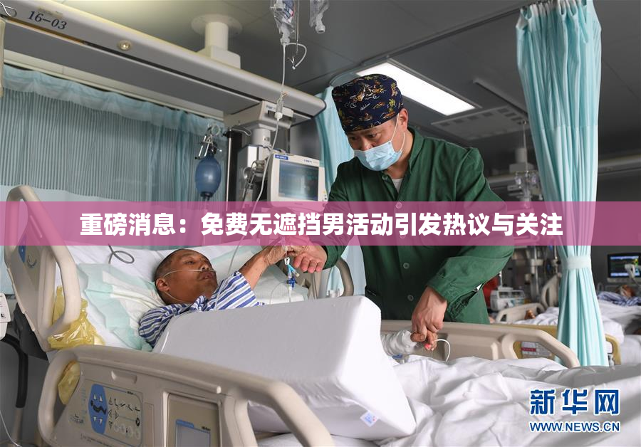 重磅消息：免费无遮挡男活动引发热议与关注