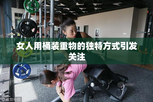 女人用桶装重物的独特方式引发关注