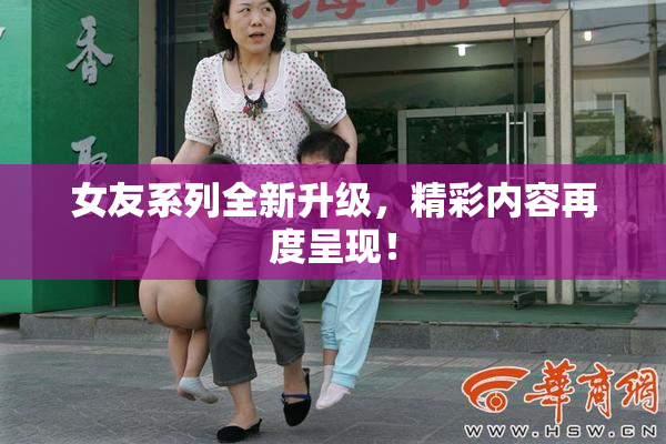 女友系列全新升级，精彩内容再度呈现！