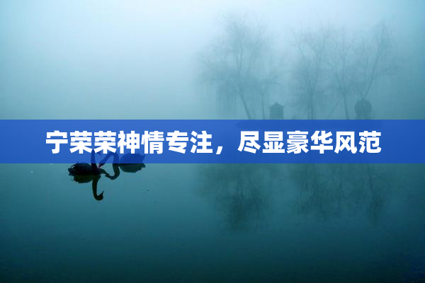 宁荣荣神情专注，尽显豪华风范
