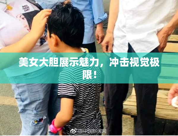 美女大胆展示魅力，冲击视觉极限！