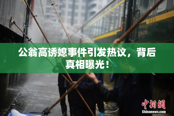 公翁高诱媳事件引发热议，背后真相曝光！