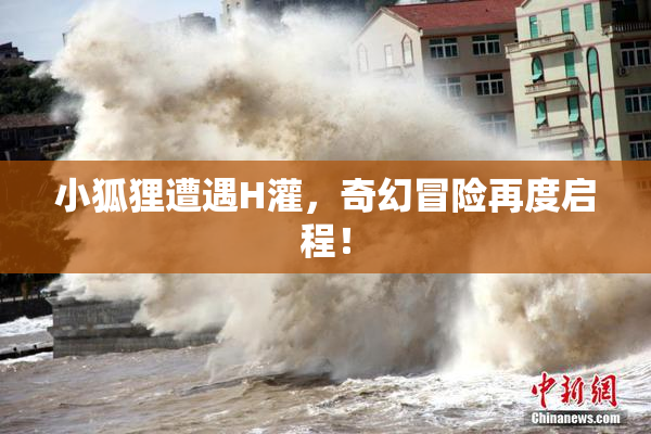 小狐狸遭遇H灌，奇幻冒险再度启程！