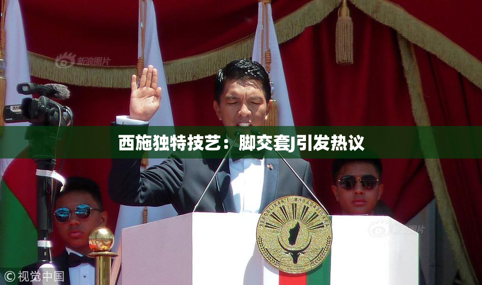 西施独特技艺：脚交套J引发热议