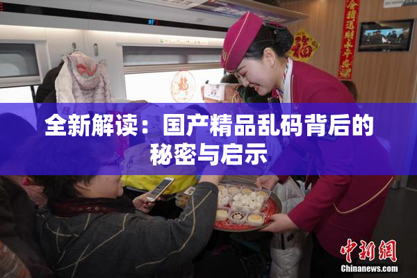 全新解读：国产精品乱码背后的秘密与启示