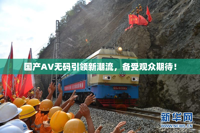 国产AV无码引领新潮流，备受观众期待！