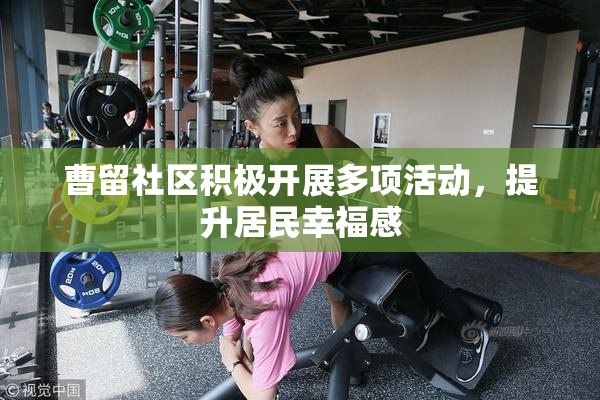 曹留社区积极开展多项活动，提升居民幸福感