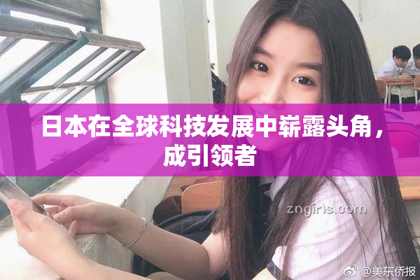 日本在全球科技发展中崭露头角，成引领者