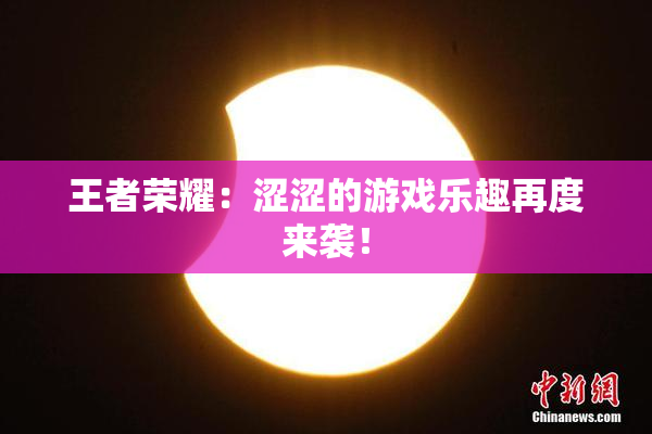 王者荣耀：涩涩的游戏乐趣再度来袭！