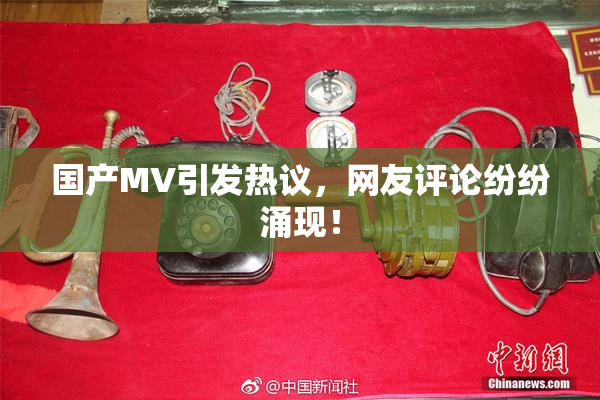 国产MV引发热议，网友评论纷纷涌现！