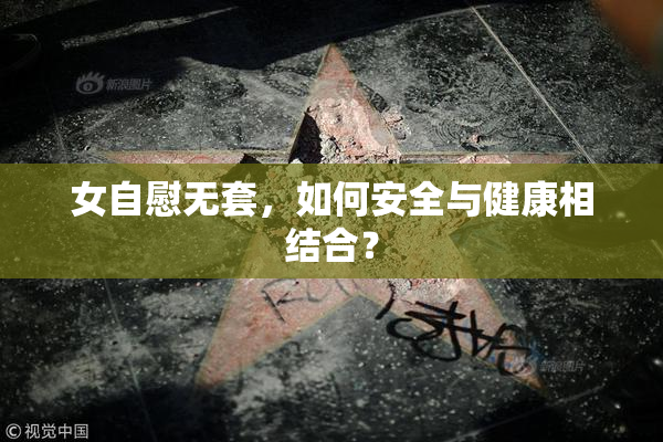 女自慰无套，如何安全与健康相结合？