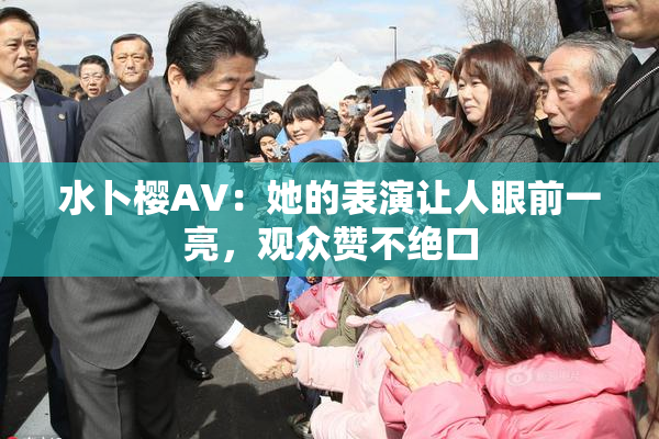 水卜樱AV：她的表演让人眼前一亮，观众赞不绝口