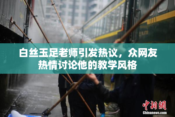 白丝玉足老师引发热议，众网友热情讨论他的教学风格