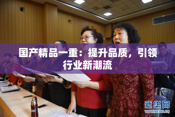 国产精品一重：提升品质，引领行业新潮流