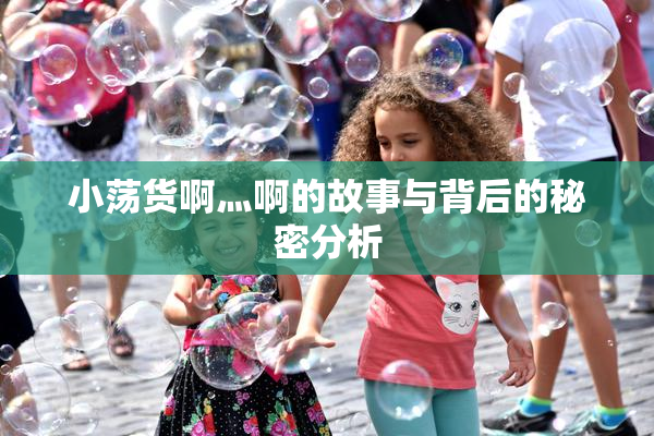 小荡货啊灬啊的故事与背后的秘密分析