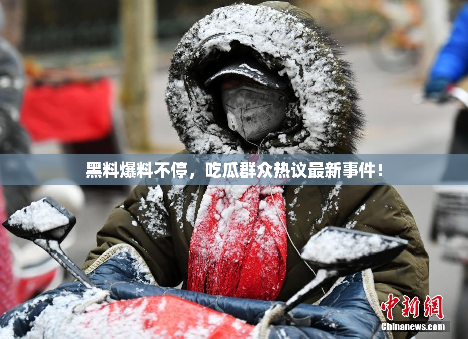 黑料爆料不停，吃瓜群众热议最新事件！