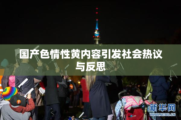 国产色情性黄内容引发社会热议与反思