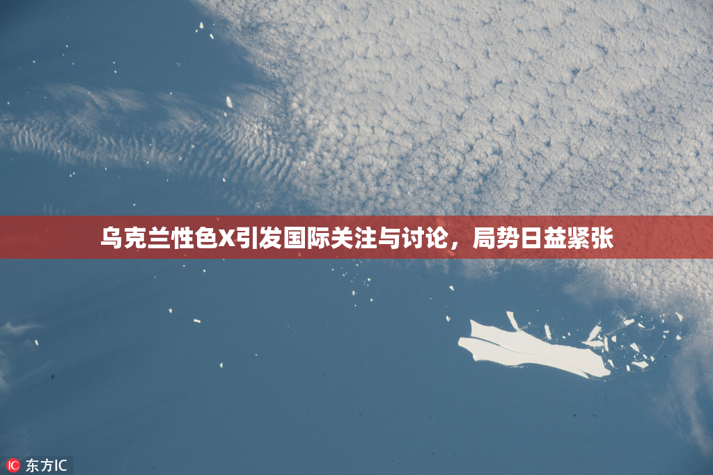 乌克兰性色X引发国际关注与讨论，局势日益紧张