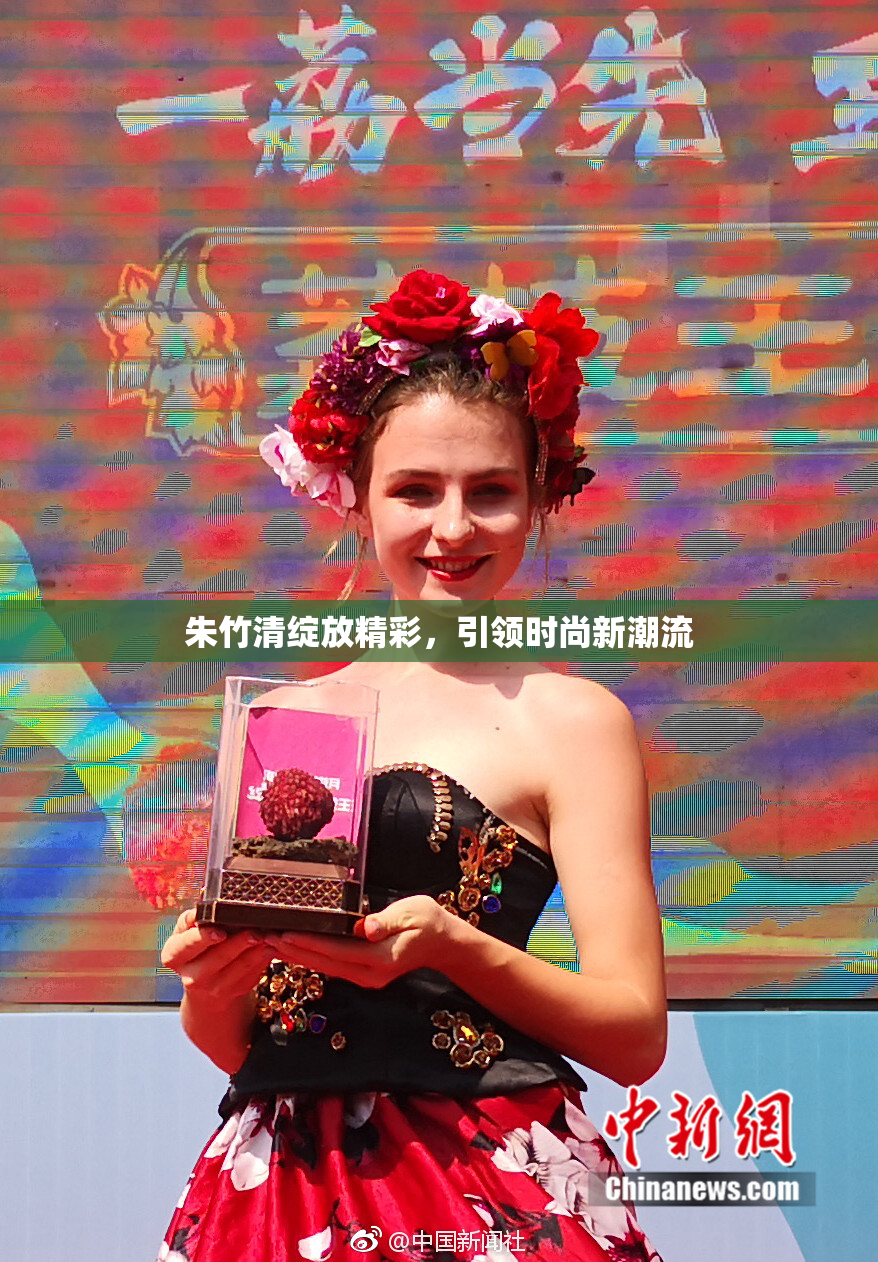 朱竹清绽放精彩，引领时尚新潮流