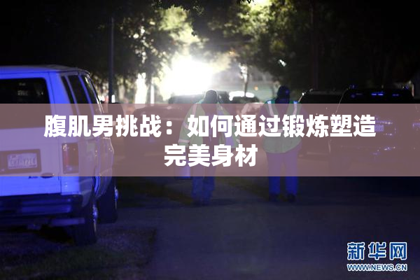 腹肌男挑战：如何通过锻炼塑造完美身材