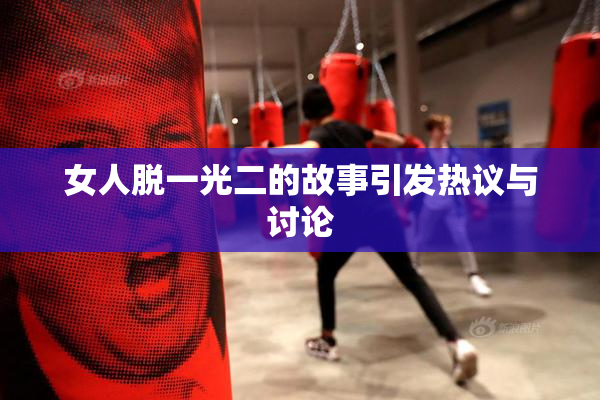 女人脱一光二的故事引发热议与讨论