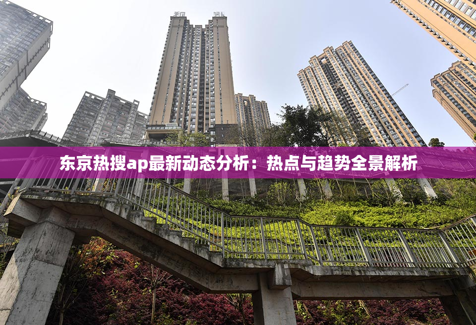 东京热搜ap最新动态分析：热点与趋势全景解析