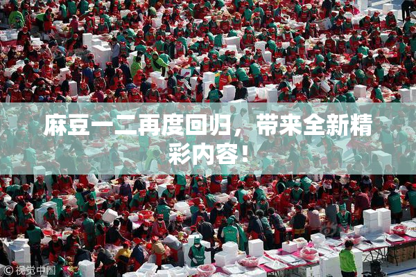 麻豆一二再度回归，带来全新精彩内容！