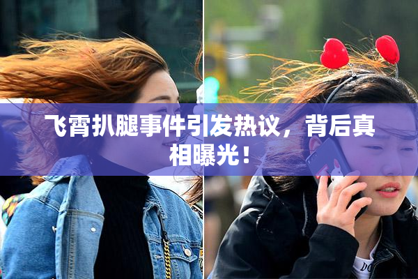 飞霄扒腿事件引发热议，背后真相曝光！