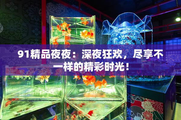 91精品夜夜：深夜狂欢，尽享不一样的精彩时光！