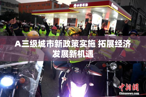 A三级城市新政策实施 拓展经济发展新机遇