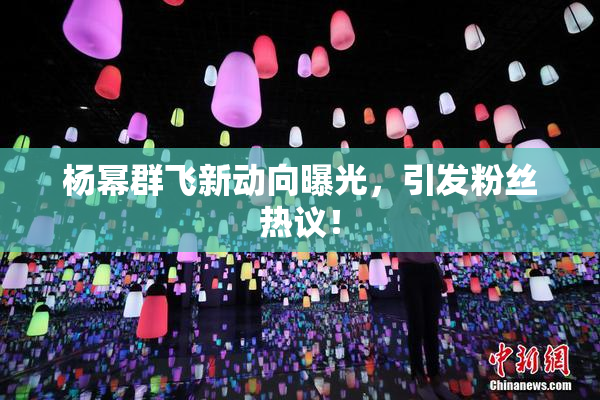 杨幂群飞新动向曝光，引发粉丝热议！