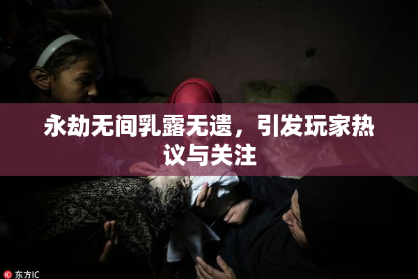 永劫无间乳露无遗，引发玩家热议与关注