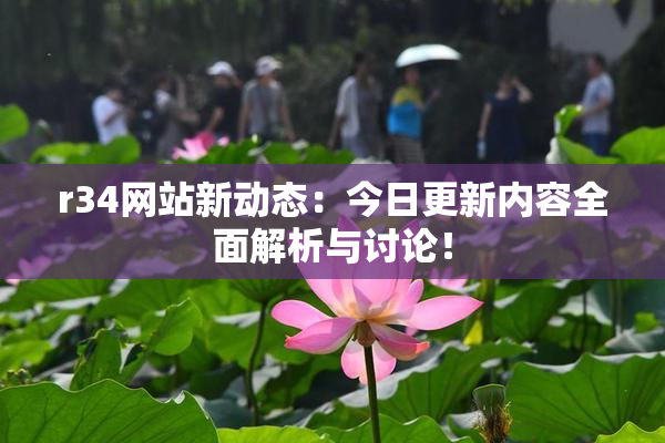 r34网站新动态：今日更新内容全面解析与讨论！
