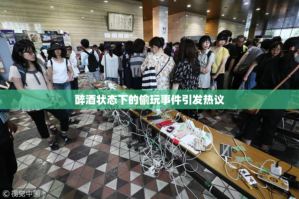 醉酒状态下的偷玩事件引发热议