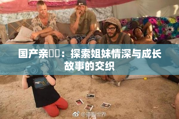 国产亲妺妺：探索姐妹情深与成长故事的交织