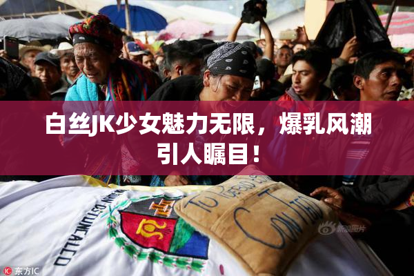 白丝JK少女魅力无限，爆乳风潮引人瞩目！