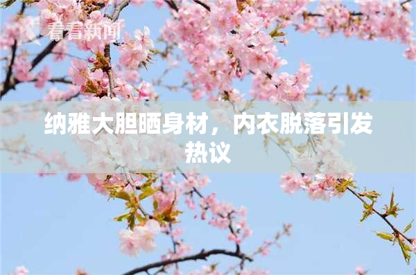 纳雅大胆晒身材，内衣脱落引发热议