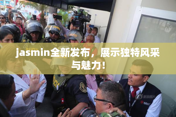 jasmin全新发布，展示独特风采与魅力！