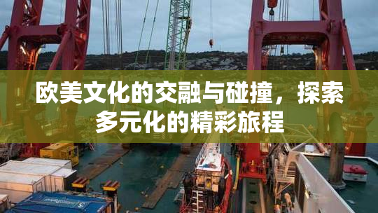 欧美文化的交融与碰撞，探索多元化的精彩旅程