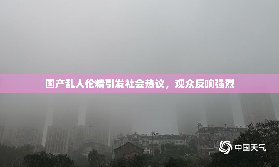 国产乱人伦精引发社会热议，观众反响强烈
