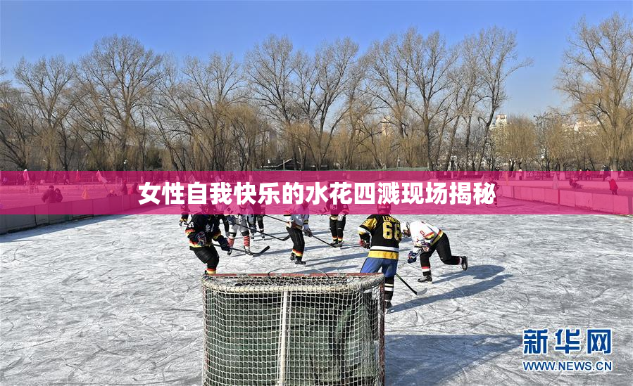 女性自我快乐的水花四溅现场揭秘