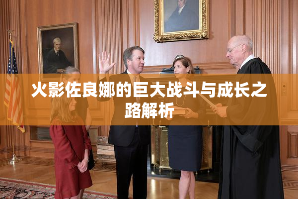 火影佐良娜的巨大战斗与成长之路解析