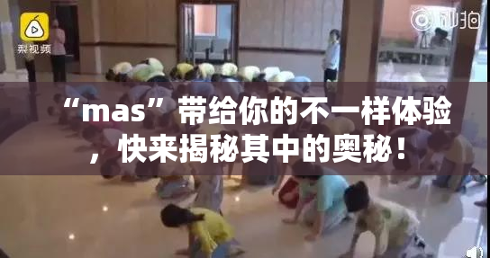 “mas”带给你的不一样体验，快来揭秘其中的奥秘！