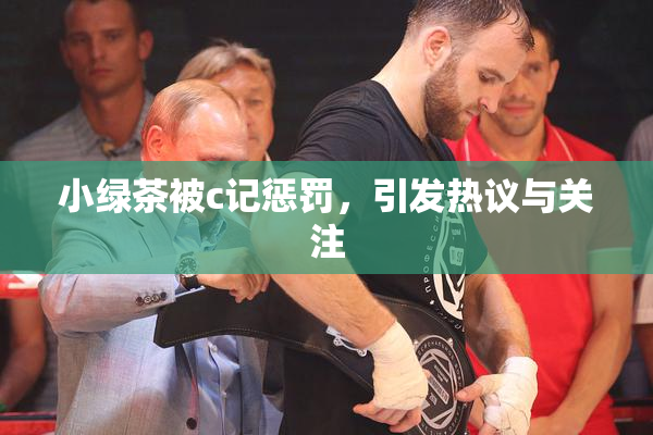 小绿茶被c记惩罚，引发热议与关注