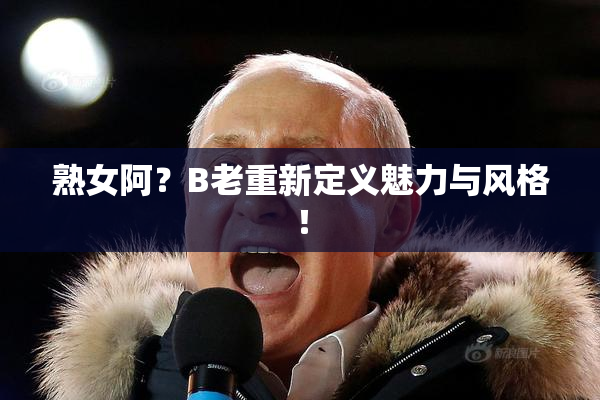 熟女阿？B老重新定义魅力与风格！